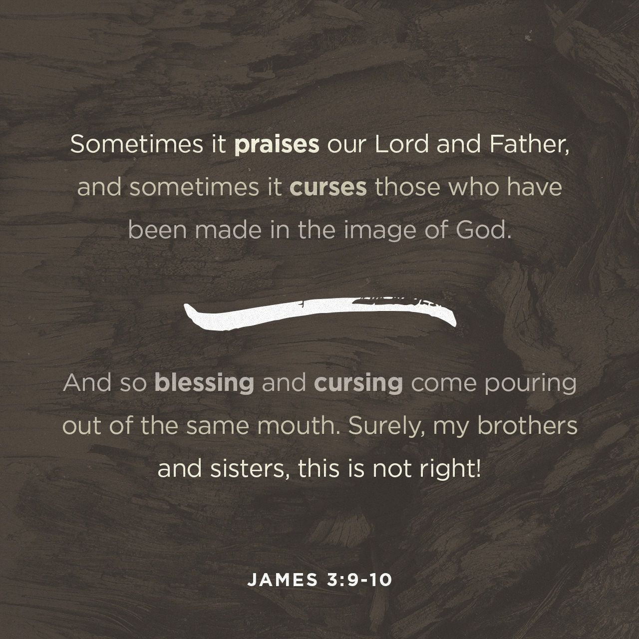 but no one can tame the tongue. It is restless and evil, full of deadly poison. Sometimes it praises our Lord and Father, and sometimes it curses those who have been made in the image of God.