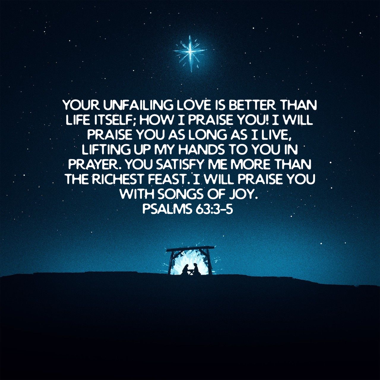 Your unfailing love is better than life itself; how I praise you! I will praise you as long as I live, lifting up my hands to you in prayer. You satisfy me more than the richest feast. I will praise you with songs of joy. - Psalms 63:3‭-‬5 NLT